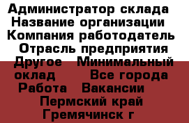 Администратор склада › Название организации ­ Компания-работодатель › Отрасль предприятия ­ Другое › Минимальный оклад ­ 1 - Все города Работа » Вакансии   . Пермский край,Гремячинск г.